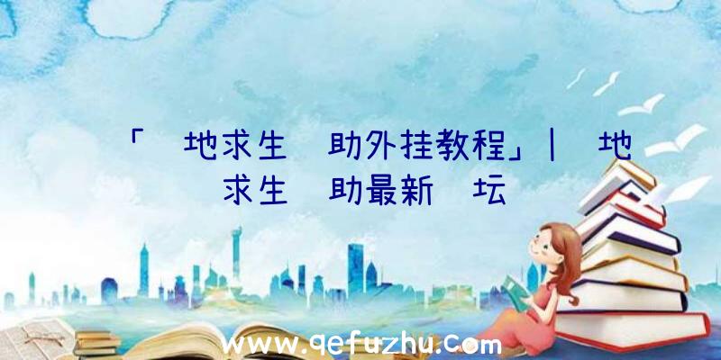 「绝地求生辅助外挂教程」|绝地求生辅助最新论坛